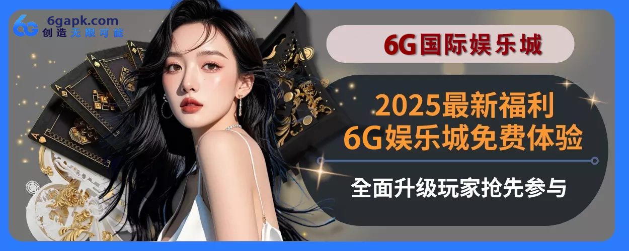 2025最新福利！6g APP免费感受全面面升级，玩家抢先参与